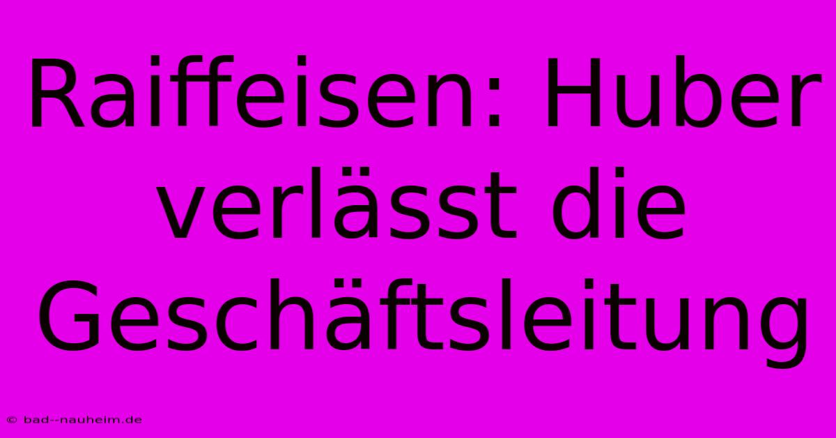 Raiffeisen: Huber Verlässt Die Geschäftsleitung