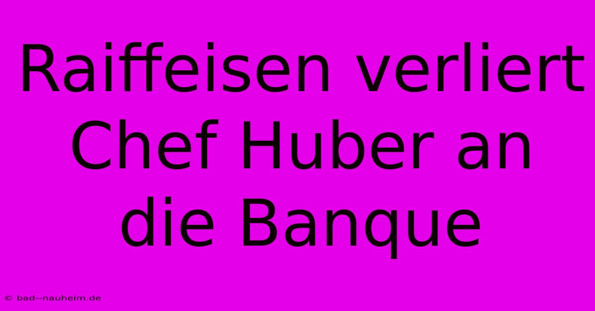 Raiffeisen Verliert Chef Huber An Die Banque