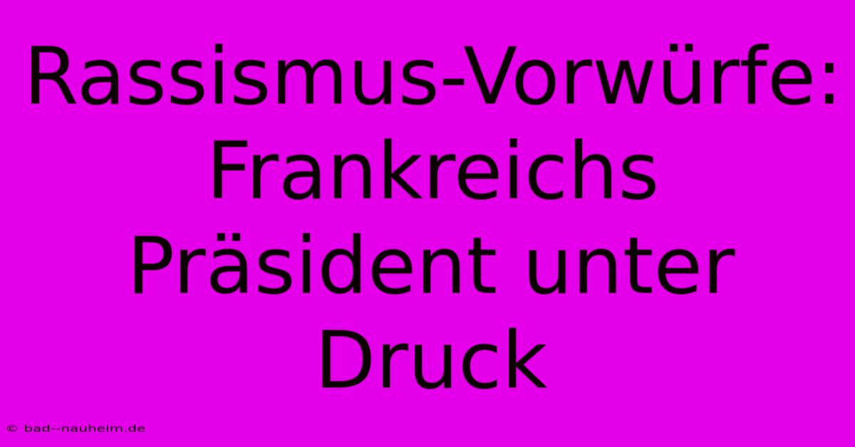 Rassismus-Vorwürfe: Frankreichs Präsident Unter Druck