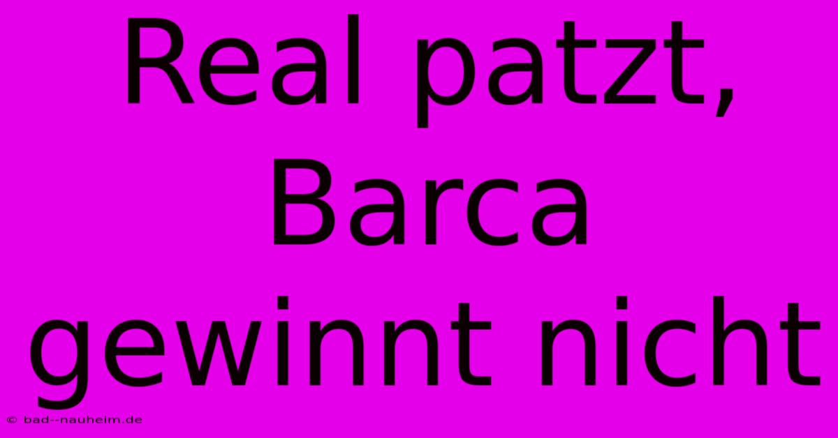 Real Patzt, Barca Gewinnt Nicht