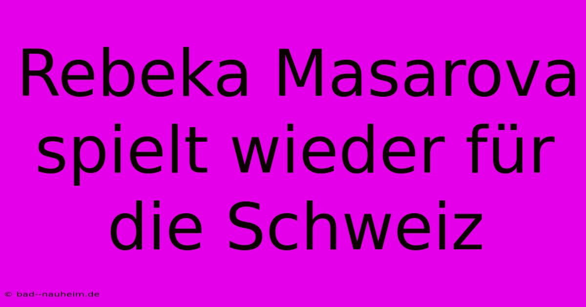 Rebeka Masarova Spielt Wieder Für Die Schweiz