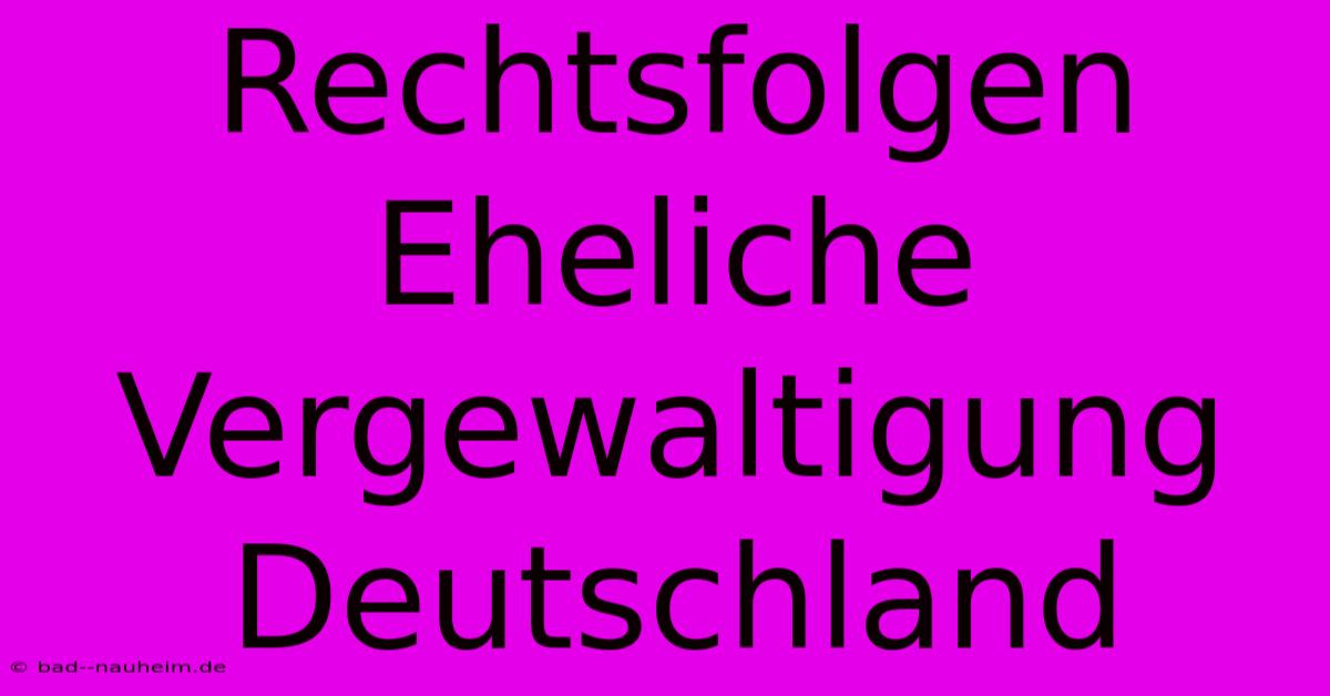 Rechtsfolgen Eheliche Vergewaltigung Deutschland