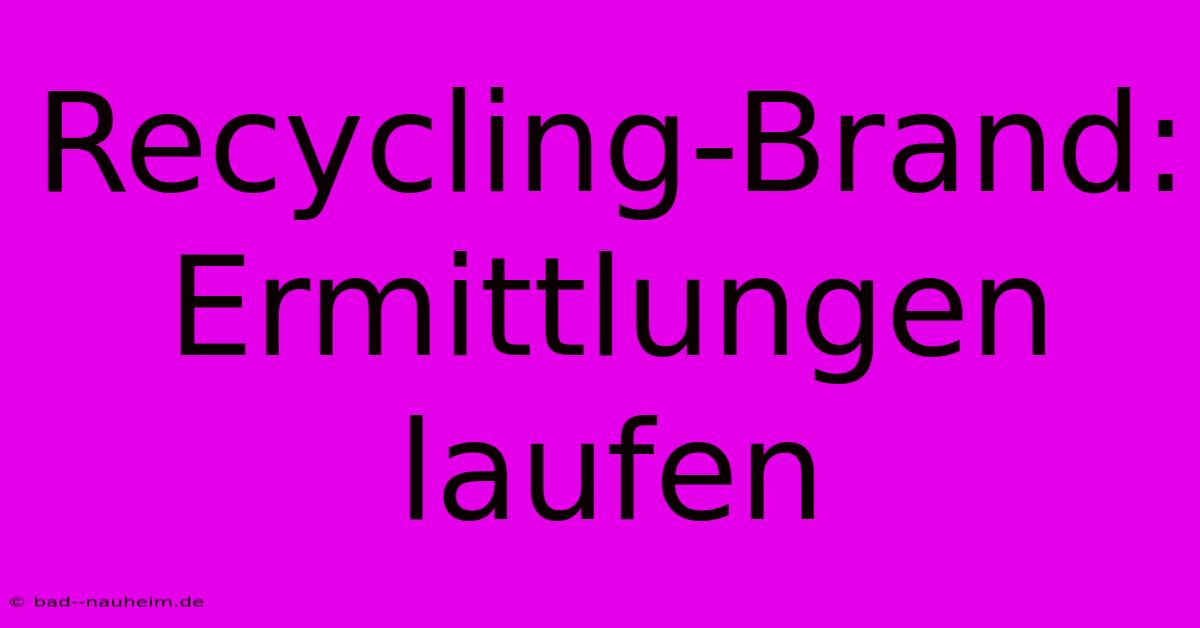 Recycling-Brand: Ermittlungen Laufen