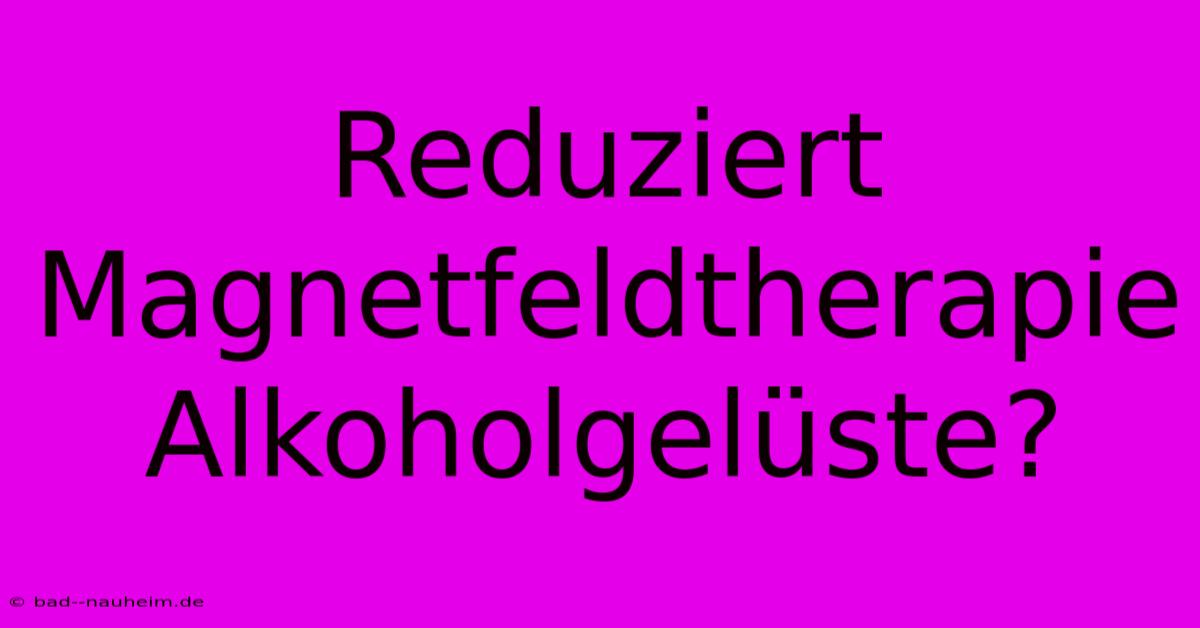 Reduziert Magnetfeldtherapie Alkoholgelüste?