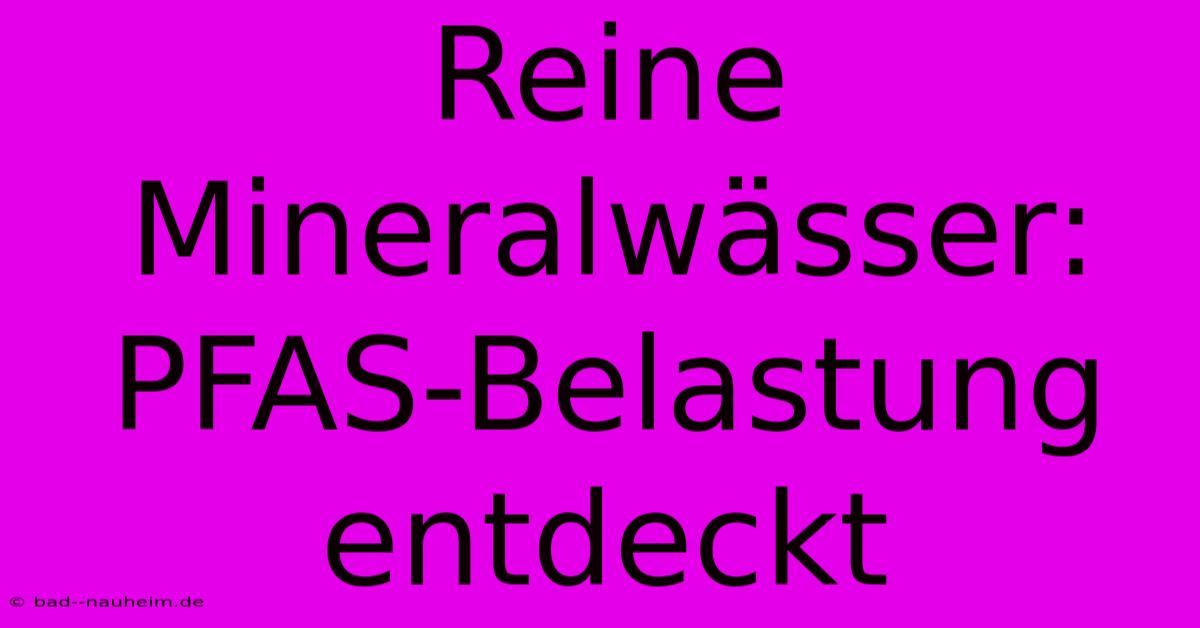 Reine Mineralwässer: PFAS-Belastung Entdeckt