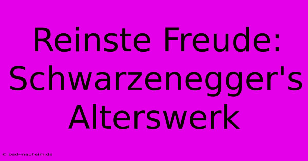 Reinste Freude:  Schwarzenegger's Alterswerk