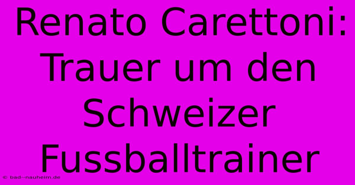 Renato Carettoni: Trauer Um Den Schweizer Fussballtrainer