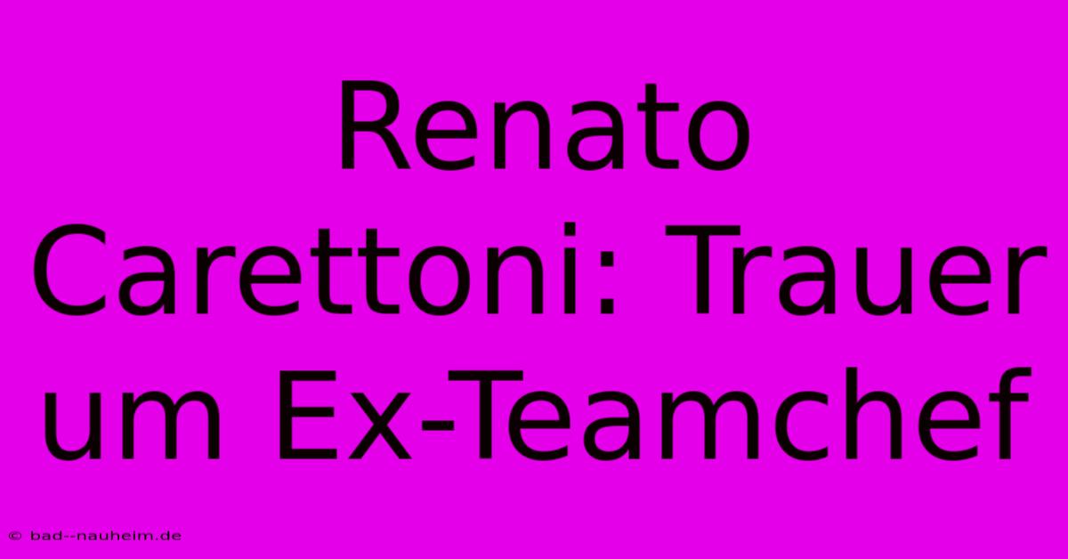 Renato Carettoni: Trauer Um Ex-Teamchef