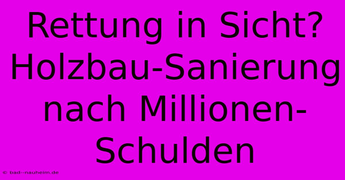 Rettung In Sicht? Holzbau-Sanierung Nach Millionen-Schulden