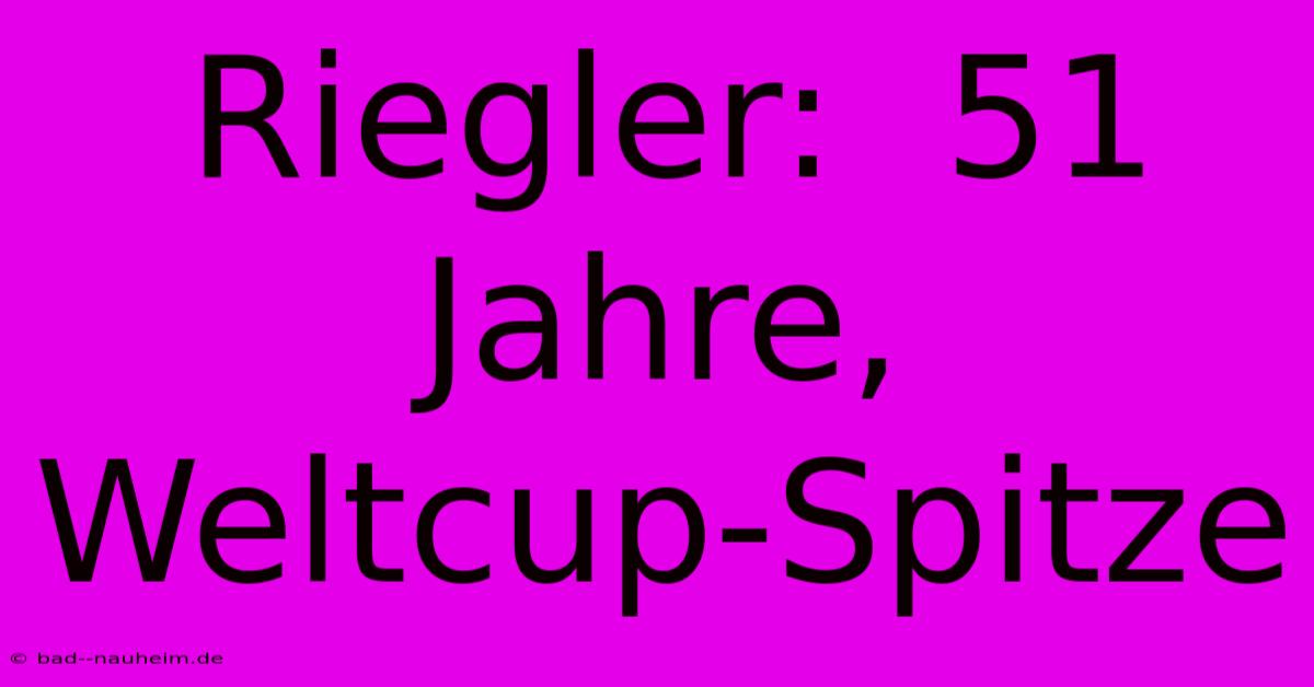 Riegler:  51 Jahre, Weltcup-Spitze