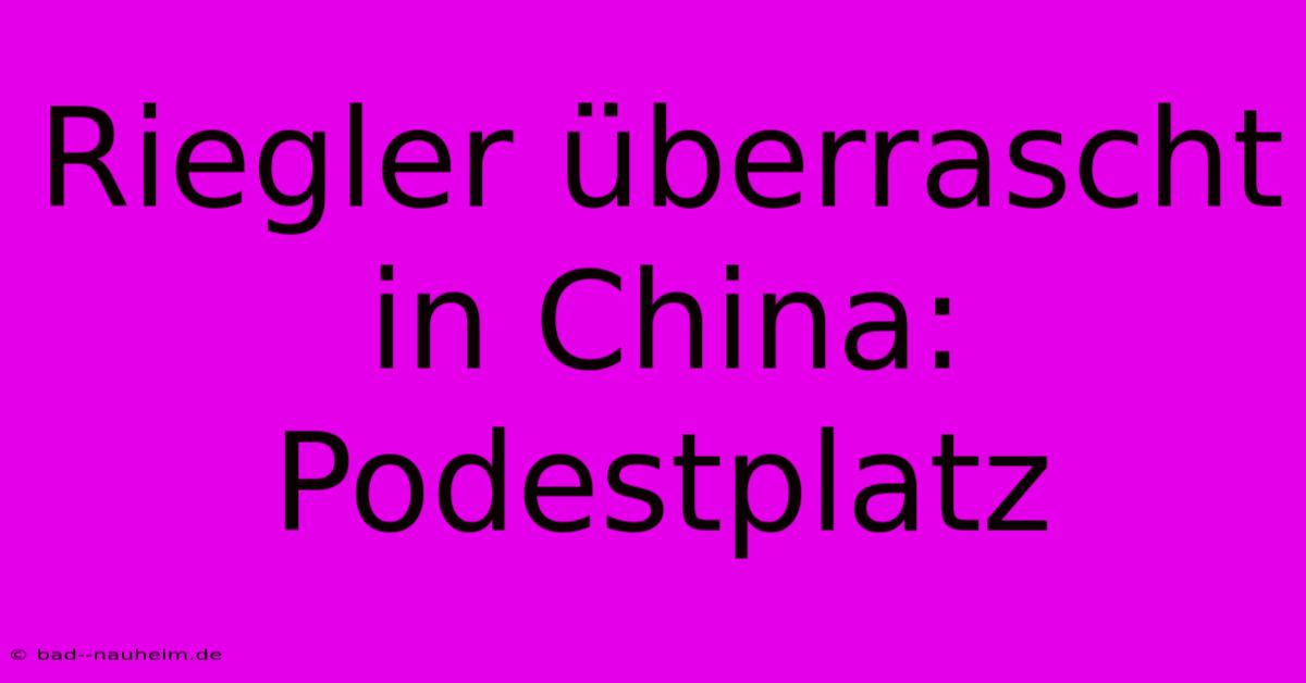 Riegler Überrascht In China: Podestplatz