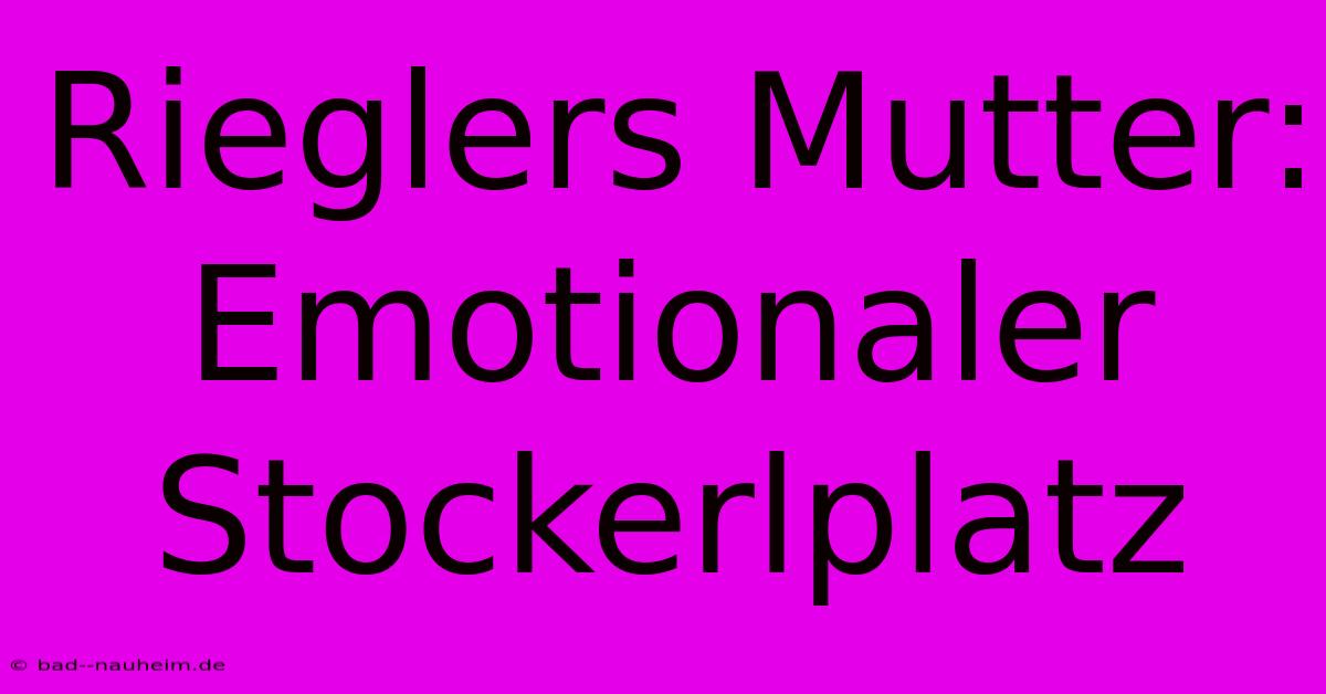 Rieglers Mutter: Emotionaler Stockerlplatz