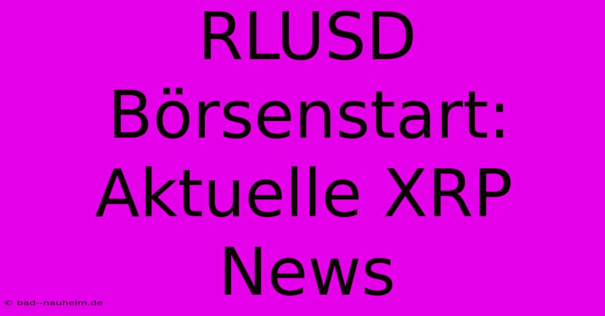 RLUSD Börsenstart: Aktuelle XRP News