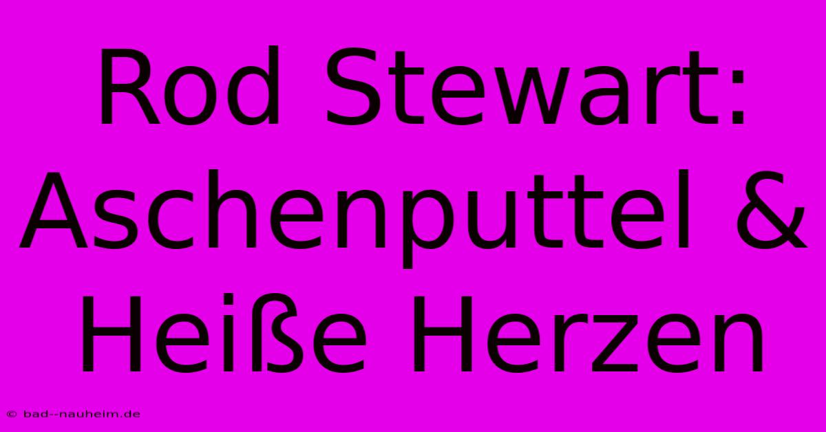 Rod Stewart: Aschenputtel & Heiße Herzen