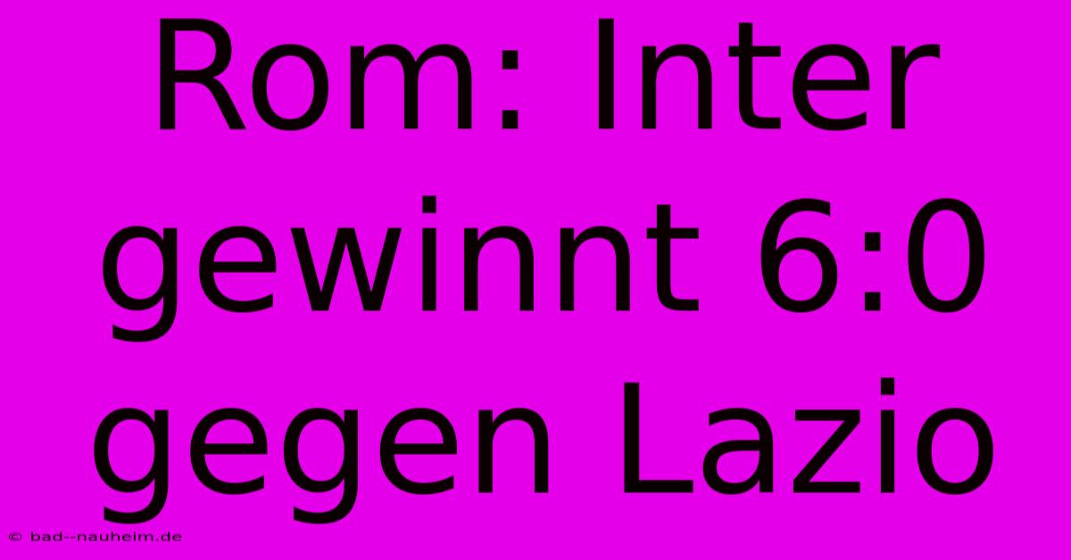 Rom: Inter Gewinnt 6:0 Gegen Lazio