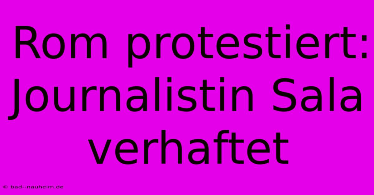 Rom Protestiert: Journalistin Sala Verhaftet