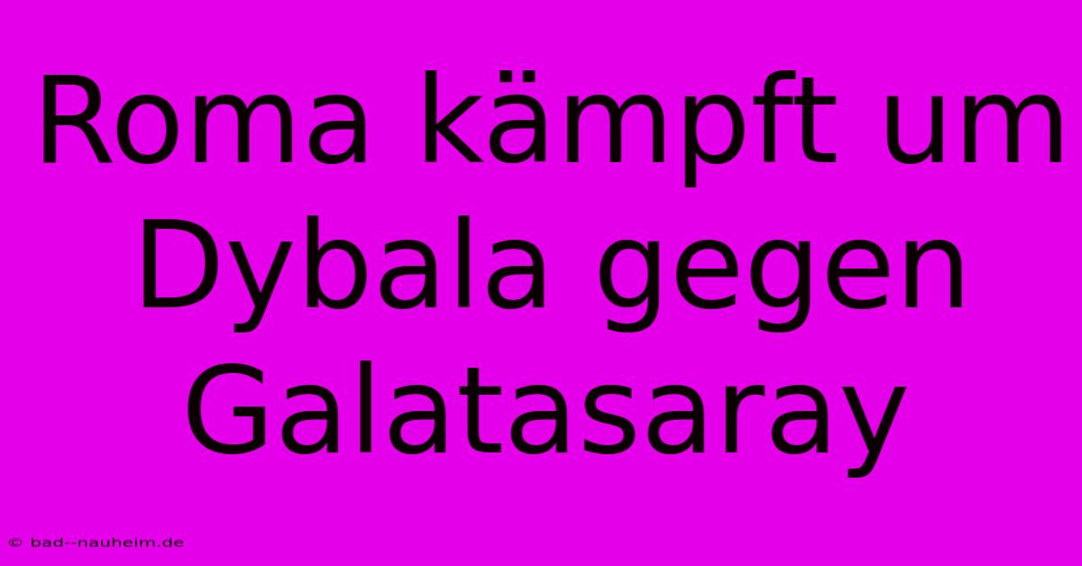 Roma Kämpft Um Dybala Gegen Galatasaray