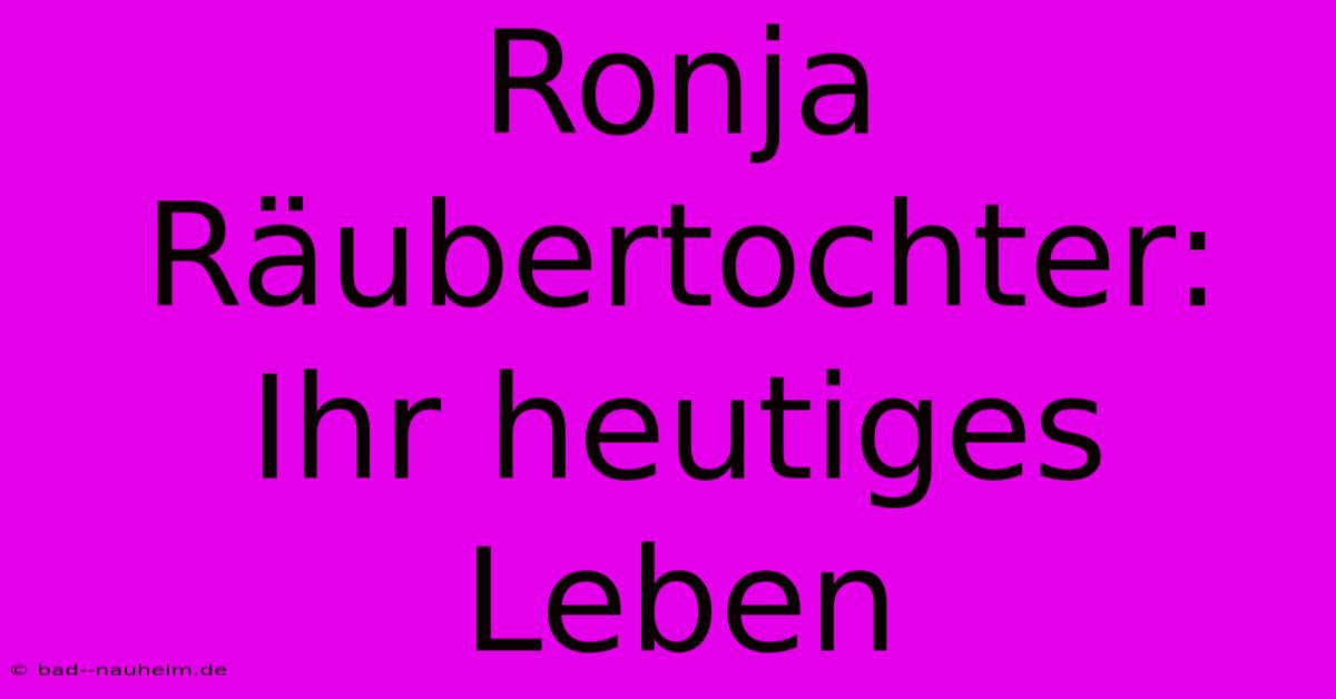 Ronja Räubertochter: Ihr Heutiges Leben