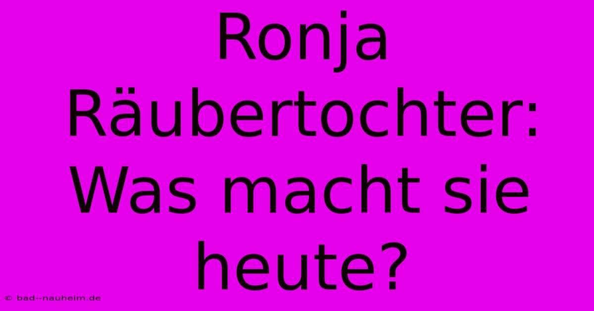 Ronja Räubertochter: Was Macht Sie Heute?