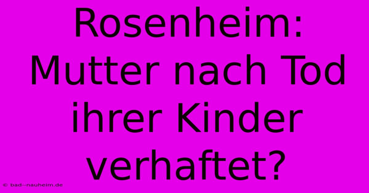 Rosenheim: Mutter Nach Tod Ihrer Kinder Verhaftet?