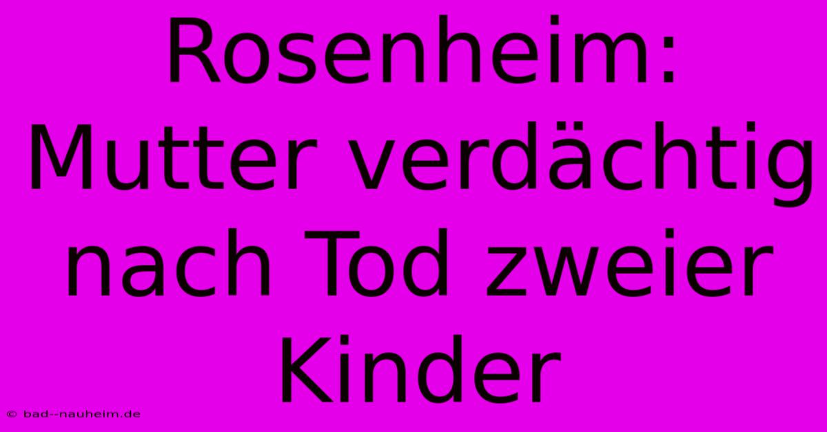 Rosenheim: Mutter Verdächtig Nach Tod Zweier Kinder