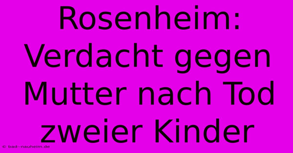 Rosenheim: Verdacht Gegen Mutter Nach Tod Zweier Kinder