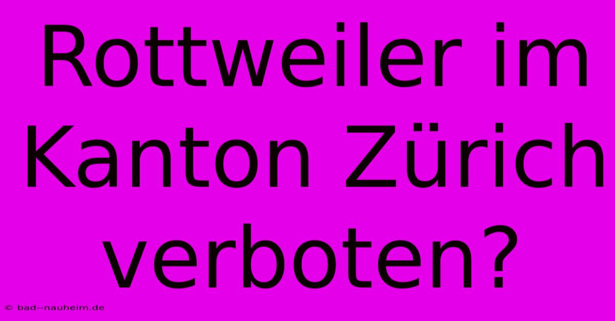 Rottweiler Im Kanton Zürich Verboten?