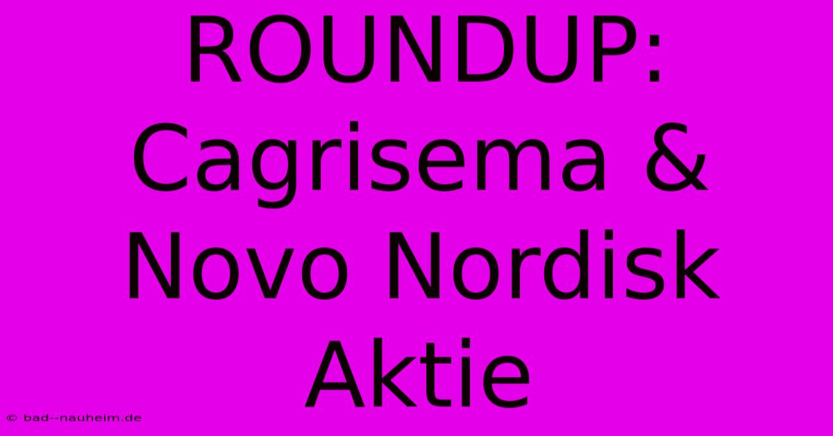 ROUNDUP: Cagrisema & Novo Nordisk Aktie