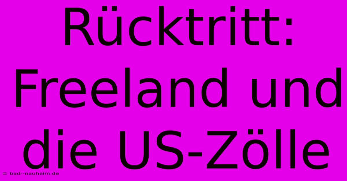 Rücktritt: Freeland Und Die US-Zölle