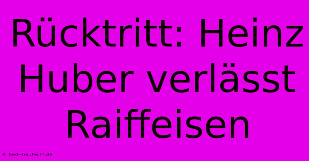 Rücktritt: Heinz Huber Verlässt Raiffeisen