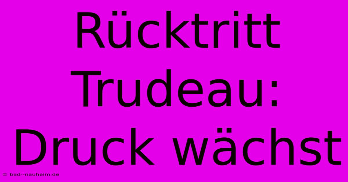 Rücktritt Trudeau: Druck Wächst