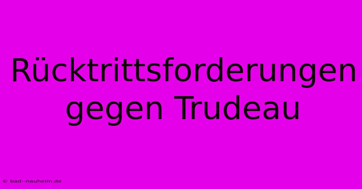 Rücktrittsforderungen Gegen Trudeau