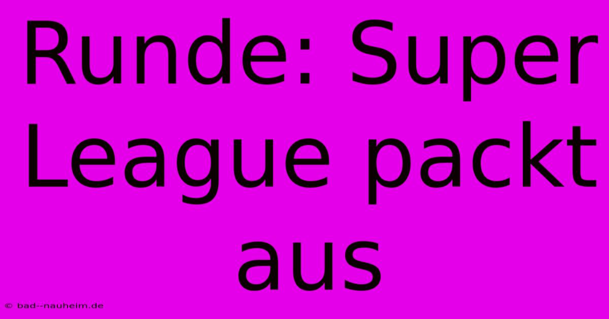 Runde: Super League Packt Aus