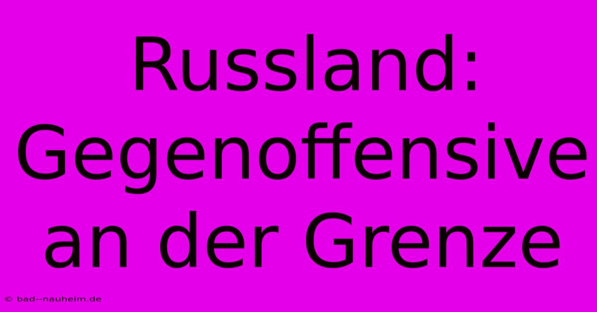 Russland: Gegenoffensive An Der Grenze