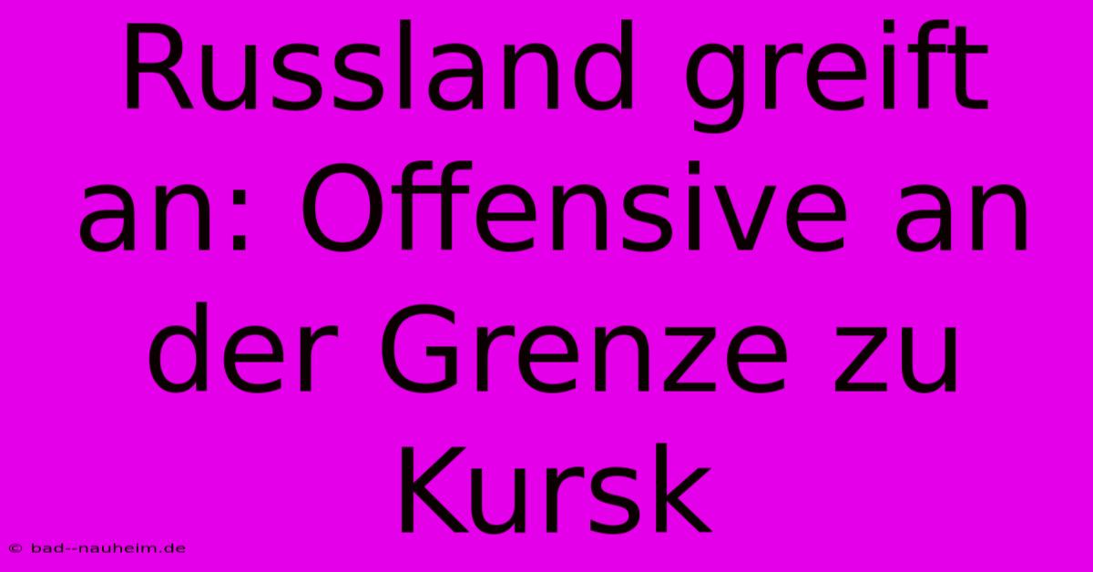 Russland Greift An: Offensive An Der Grenze Zu Kursk