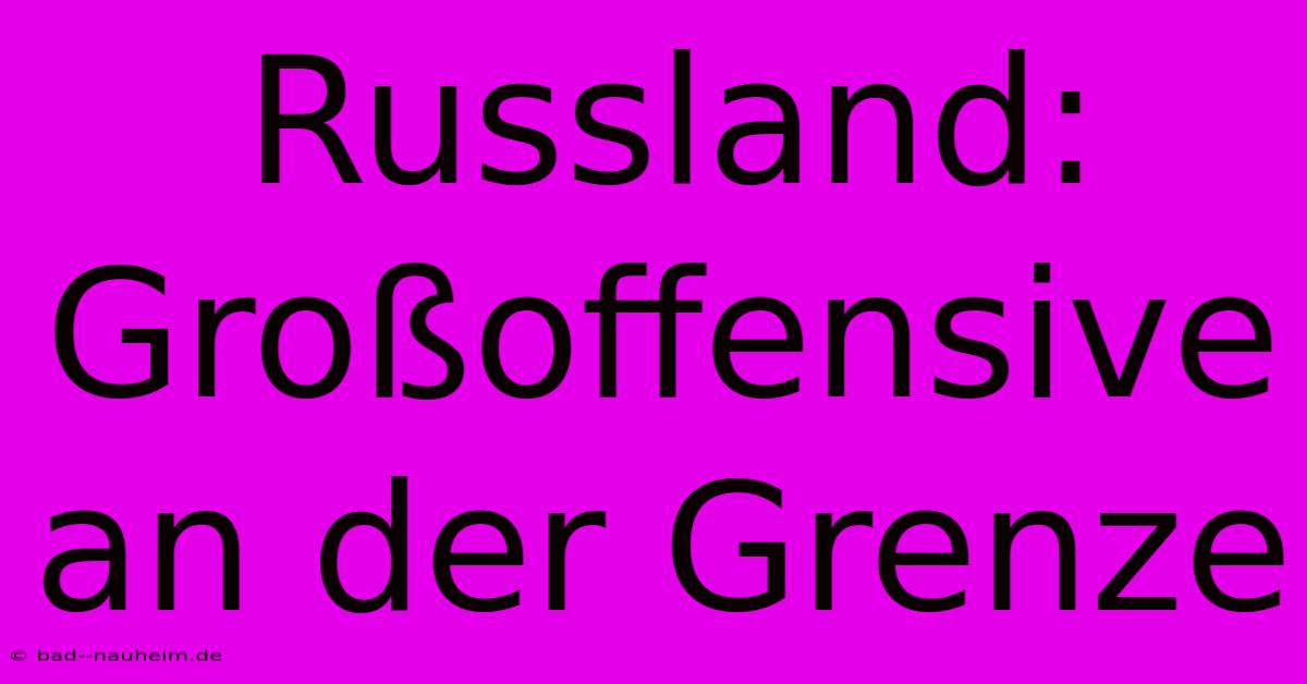 Russland: Großoffensive An Der Grenze