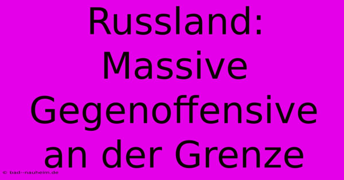 Russland: Massive Gegenoffensive An Der Grenze