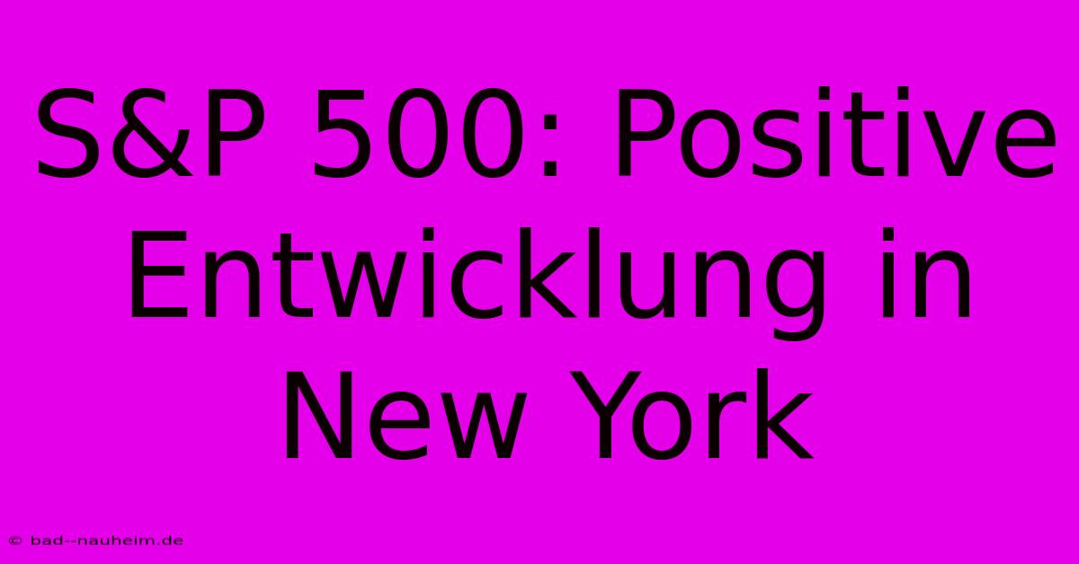 S&P 500: Positive Entwicklung In New York