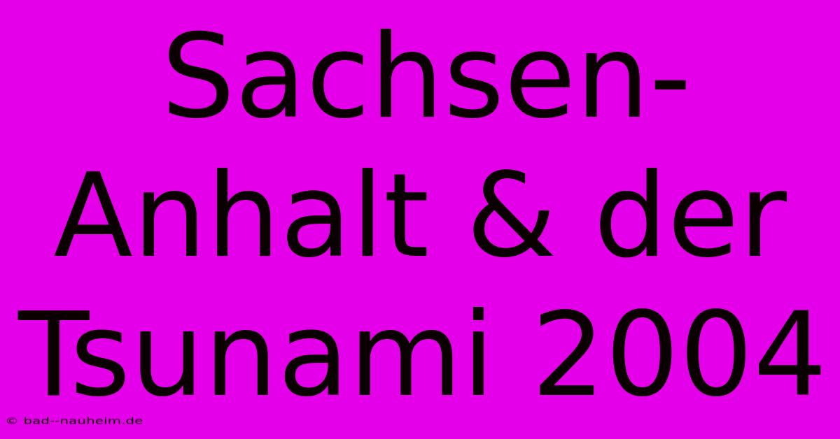 Sachsen-Anhalt & Der Tsunami 2004