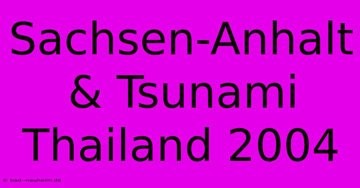 Sachsen-Anhalt & Tsunami Thailand 2004