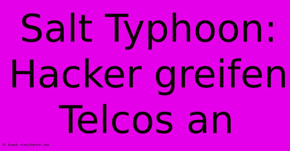 Salt Typhoon: Hacker Greifen Telcos An