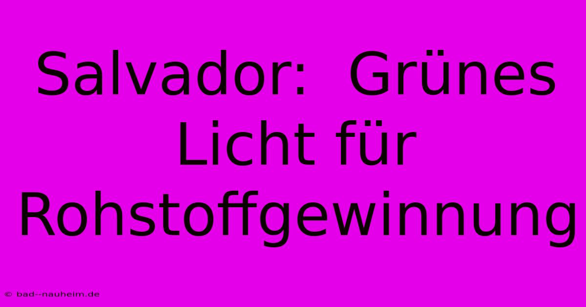 Salvador:  Grünes Licht Für Rohstoffgewinnung