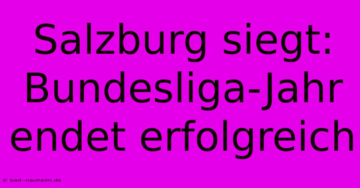 Salzburg Siegt: Bundesliga-Jahr Endet Erfolgreich