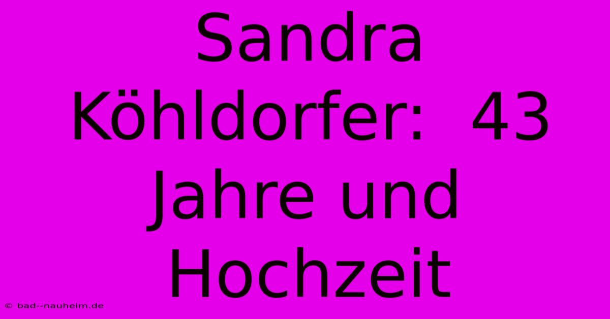 Sandra Köhldorfer:  43 Jahre Und Hochzeit