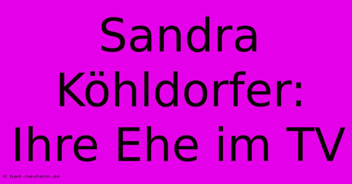 Sandra Köhldorfer: Ihre Ehe Im TV