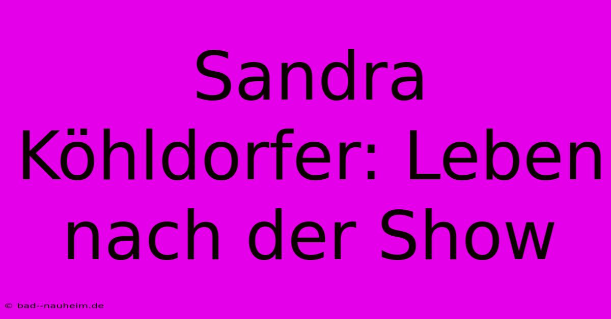 Sandra Köhldorfer: Leben Nach Der Show