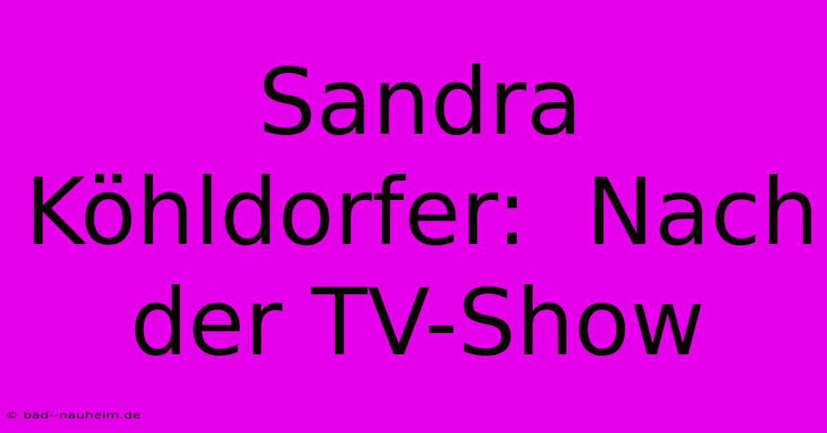 Sandra Köhldorfer:  Nach Der TV-Show