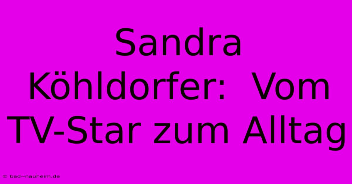 Sandra Köhldorfer:  Vom TV-Star Zum Alltag