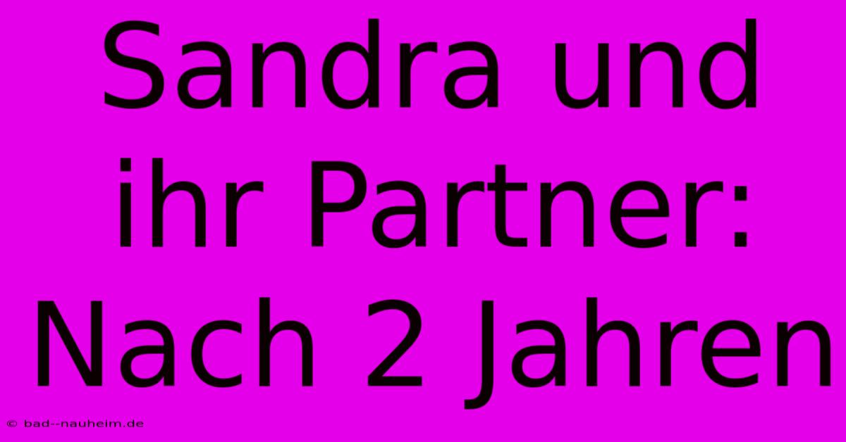 Sandra Und Ihr Partner: Nach 2 Jahren