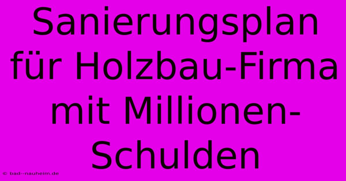 Sanierungsplan Für Holzbau-Firma Mit Millionen-Schulden